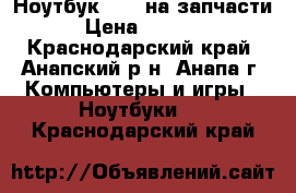 Ноутбук ASUS на запчасти › Цена ­ 1 000 - Краснодарский край, Анапский р-н, Анапа г. Компьютеры и игры » Ноутбуки   . Краснодарский край